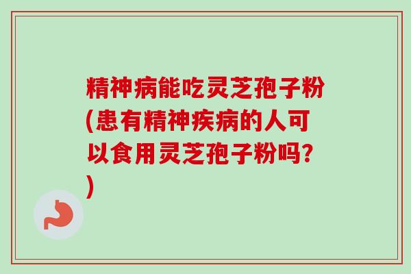 精神病能吃灵芝孢子粉(患有精神疾病的人可以食用灵芝孢子粉吗?)-第1张图片-卓越灵芝孢子粉 精神病能吃灵芝孢子粉(患有精神疾病的人可以食用灵芝孢子粉吗?)-第1张图片-卓越灵芝孢子粉