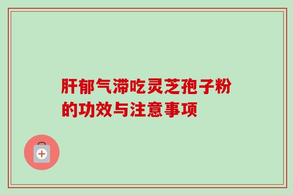 肝郁气滞吃灵芝孢子粉的功效与注意事项-第1张图片-卓越灵芝孢子粉 肝郁气滞吃灵芝孢子粉的功效与注意事项-第1张图片-卓越灵芝孢子粉
