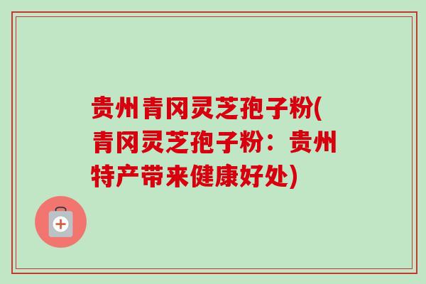 贵州青冈灵芝孢子粉(青冈灵芝孢子粉:贵州特产带来健康好处)-第1张图片-卓越灵芝孢子粉 贵州青冈灵芝孢子粉(青冈灵芝孢子粉:贵州特产带来健康好处)-第1张图片-卓越灵芝孢子粉