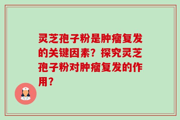 灵芝孢子粉是肿瘤复发的关键因素？探究灵芝孢子粉对肿瘤复发的作用？-第1张图片-卓越灵芝孢子粉