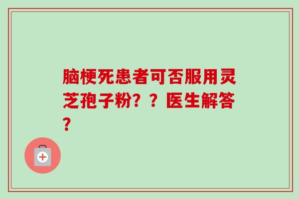 脑梗死患者可否服用灵芝孢子粉？？医生解答？-第1张图片-卓越灵芝孢子粉
