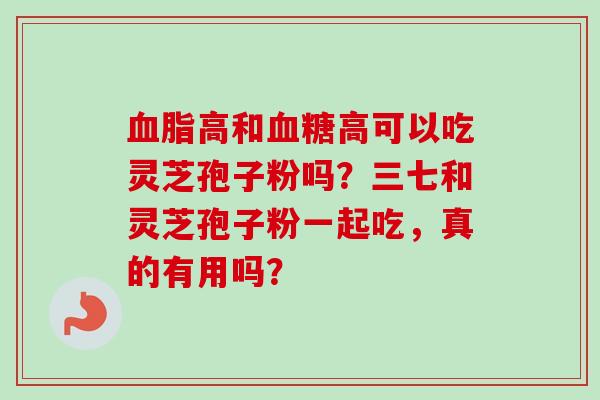 血脂高和血糖高可以吃灵芝孢子粉吗?三七和灵芝孢子粉一起吃,真的有用吗?-第1张图片-卓越灵芝孢子粉 血脂高和血糖高可以吃灵芝孢子粉吗?三七和灵芝孢子粉一起吃,真的有用吗?-第1张图片-卓越灵芝孢子粉