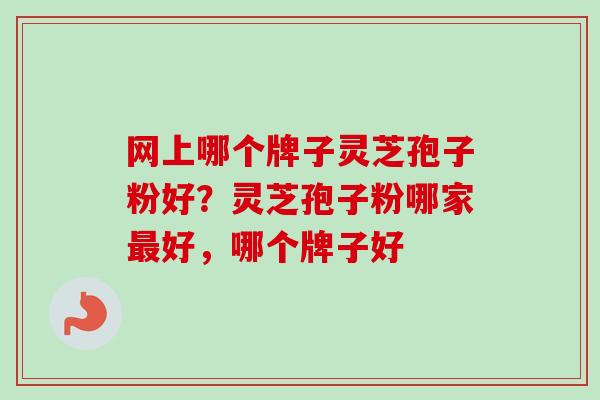 网上哪个牌子灵芝孢子粉好?灵芝孢子粉哪家最好,哪个牌子好-第1张图片-卓越灵芝孢子粉 网上哪个牌子灵芝孢子粉好?灵芝孢子粉哪家最好,哪个牌子好-第1张图片-卓越灵芝孢子粉