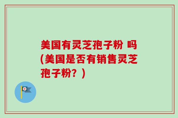 美国有灵芝孢子粉 吗(美国是否有销售灵芝孢子粉？)-第1张图片-卓越灵芝孢子粉