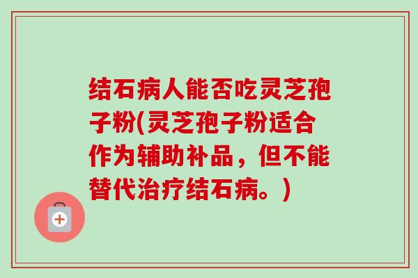 结石病人能否吃灵芝孢子粉(灵芝孢子粉适合作为辅助补品,但不能替代治疗结石病。)-第1张图片-卓越灵芝孢子粉 结石病人能否吃灵芝孢子粉(灵芝孢子粉适合作为辅助补品,但不能替代治疗结石病。)-第1张图片-卓越灵芝孢子粉
