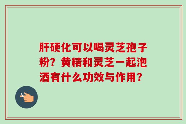 肝硬化可以喝灵芝孢子粉?黄精和灵芝一起泡酒有什么功效与作用?-第1张图片-卓越灵芝孢子粉 肝硬化可以喝灵芝孢子粉?黄精和灵芝一起泡酒有什么功效与作用?-第1张图片-卓越灵芝孢子粉