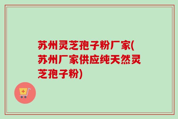 苏州灵芝孢子粉厂家(苏州厂家供应纯天然灵芝孢子粉)-第1张图片-卓越灵芝孢子粉 苏州灵芝孢子粉厂家(苏州厂家供应纯天然灵芝孢子粉)-第1张图片-卓越灵芝孢子粉