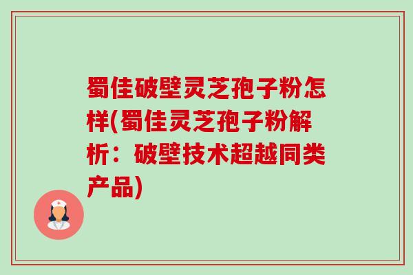 蜀佳破壁灵芝孢子粉怎样(蜀佳灵芝孢子粉解析:破壁技术超越同类产品)-第1张图片-卓越灵芝孢子粉 蜀佳破壁灵芝孢子粉怎样(蜀佳灵芝孢子粉解析:破壁技术超越同类产品)-第1张图片-卓越灵芝孢子粉