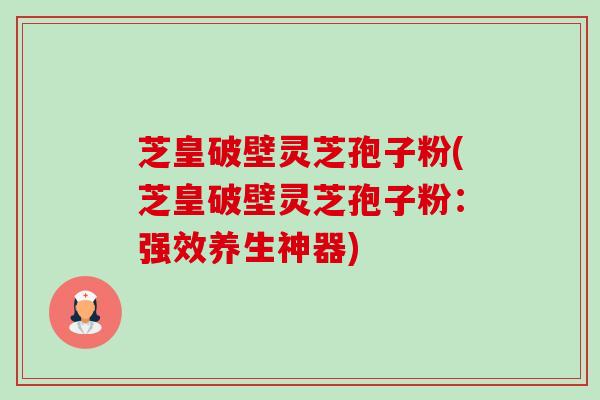 芝皇破壁灵芝孢子粉(芝皇破壁灵芝孢子粉:强效养生神器)-第1张图片-卓越灵芝孢子粉 芝皇破壁灵芝孢子粉(芝皇破壁灵芝孢子粉:强效养生神器)-第1张图片-卓越灵芝孢子粉
