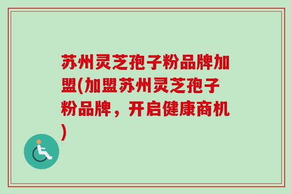 苏州灵芝孢子粉品牌加盟(加盟苏州灵芝孢子粉品牌,开启健康商机)-第1张图片-卓越灵芝孢子粉 苏州灵芝孢子粉品牌加盟(加盟苏州灵芝孢子粉品牌,开启健康商机)-第1张图片-卓越灵芝孢子粉