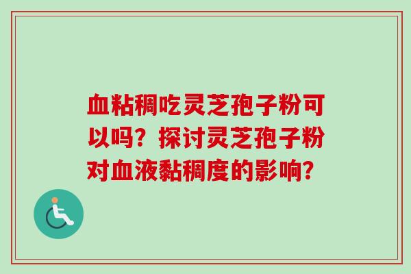 血粘稠吃灵芝孢子粉可以吗？探讨灵芝孢子粉对血液黏稠度的影响？-第1张图片-卓越灵芝孢子粉
