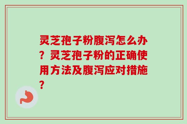 灵芝孢子粉腹泻怎么办？灵芝孢子粉的正确使用方法及腹泻应对措施？-第1张图片-卓越灵芝孢子粉