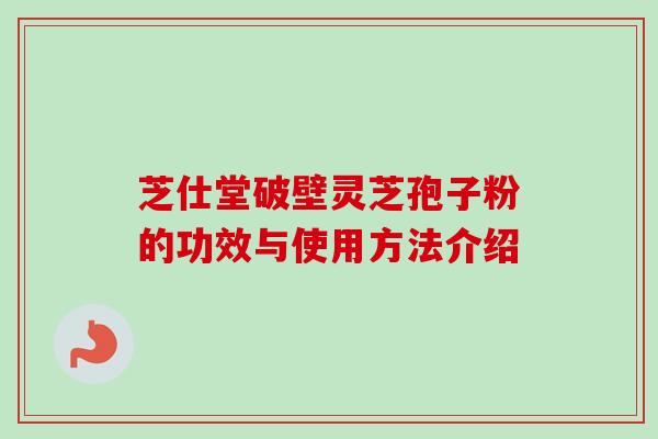 芝仕堂破壁灵芝孢子粉的功效与使用方法介绍-第1张图片-卓越灵芝孢子粉