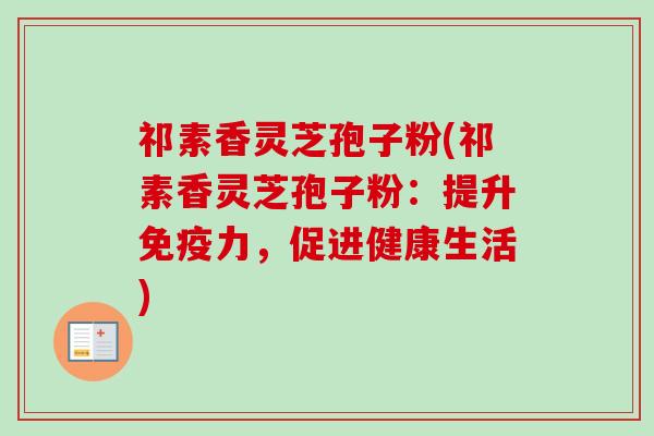 祁素香灵芝孢子粉(祁素香灵芝孢子粉:提升免疫力,促进健康生活)-第1张图片-卓越灵芝孢子粉 祁素香灵芝孢子粉(祁素香灵芝孢子粉:提升免疫力,促进健康生活)-第1张图片-卓越灵芝孢子粉