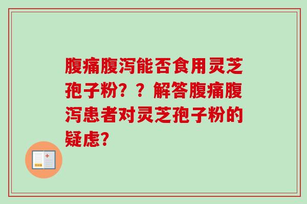腹痛腹泻能否食用灵芝孢子粉??解答腹痛腹泻患者对灵芝孢子粉的疑虑?-第1张图片-卓越灵芝孢子粉 腹痛腹泻能否食用灵芝孢子粉??解答腹痛腹泻患者对灵芝孢子粉的疑虑?-第1张图片-卓越灵芝孢子粉