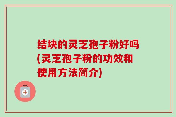 结块的灵芝孢子粉好吗(灵芝孢子粉的功效和使用方法简介)-第1张图片-卓越灵芝孢子粉 结块的灵芝孢子粉好吗(灵芝孢子粉的功效和使用方法简介)-第1张图片-卓越灵芝孢子粉