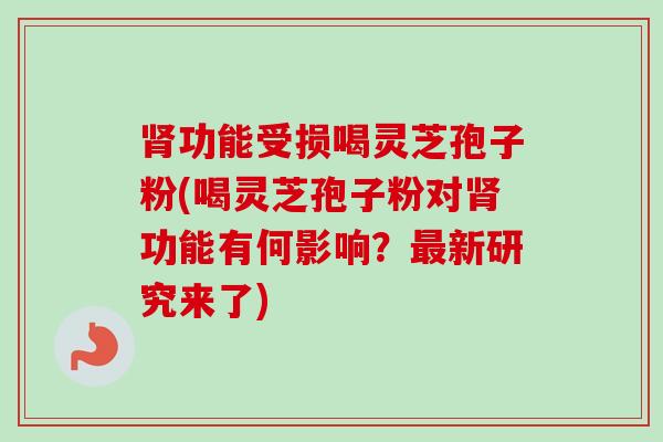 肾功能受损喝灵芝孢子粉(喝灵芝孢子粉对肾功能有何影响?最新研究来了)-第1张图片-卓越灵芝孢子粉 肾功能受损喝灵芝孢子粉(喝灵芝孢子粉对肾功能有何影响?最新研究来了)-第1张图片-卓越灵芝孢子粉