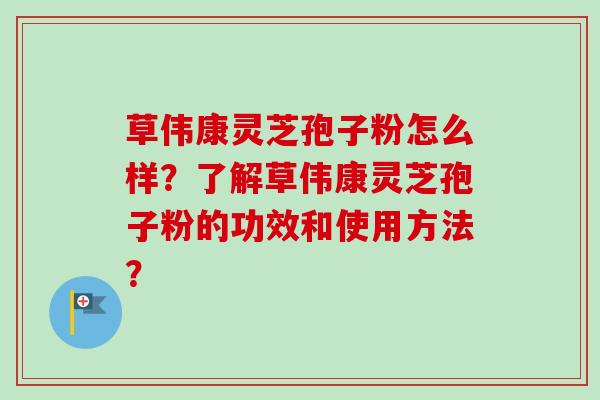 草伟康灵芝孢子粉怎么样?了解草伟康灵芝孢子粉的功效和使用方法?-第1张图片-卓越灵芝孢子粉 草伟康灵芝孢子粉怎么样?了解草伟康灵芝孢子粉的功效和使用方法?-第1张图片-卓越灵芝孢子粉