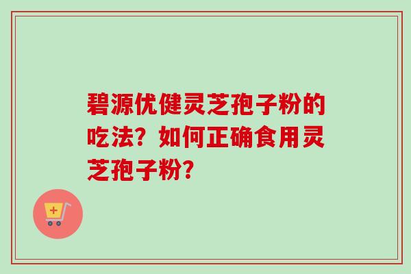 碧源优健灵芝孢子粉的吃法?如何正确食用灵芝孢子粉?-第1张图片-卓越灵芝孢子粉 碧源优健灵芝孢子粉的吃法?如何正确食用灵芝孢子粉?-第1张图片-卓越灵芝孢子粉