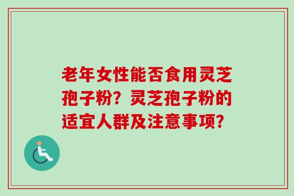 老年女性能否食用灵芝孢子粉？灵芝孢子粉的适宜人群及注意事项？-第1张图片-卓越灵芝孢子粉