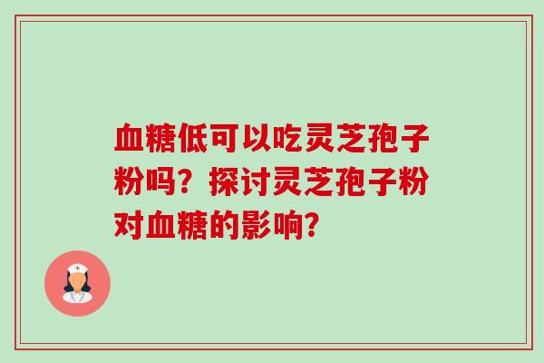 血糖低可以吃灵芝孢子粉吗？探讨灵芝孢子粉对血糖的影响？-第1张图片-卓越灵芝孢子粉