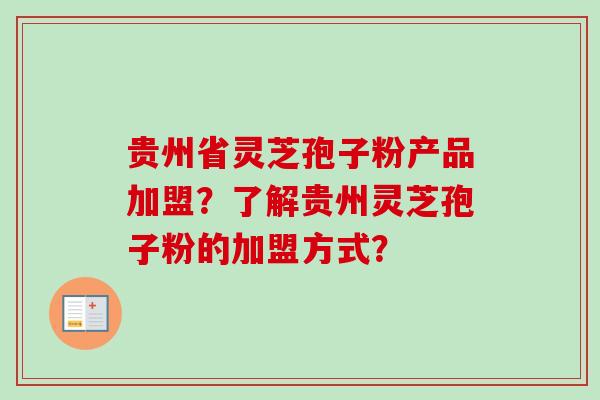 贵州省灵芝孢子粉产品加盟？了解贵州灵芝孢子粉的加盟方式？-第1张图片-卓越灵芝孢子粉
