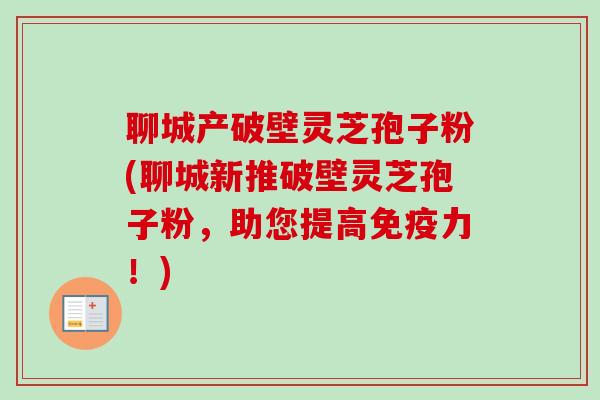 聊城产破壁灵芝孢子粉(聊城新推破壁灵芝孢子粉，助您提高免疫力！)-第1张图片-卓越灵芝孢子粉