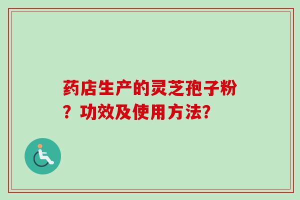 药店生产的灵芝孢子粉?功效及使用方法?-第1张图片-卓越灵芝孢子粉 药店生产的灵芝孢子粉?功效及使用方法?-第1张图片-卓越灵芝孢子粉