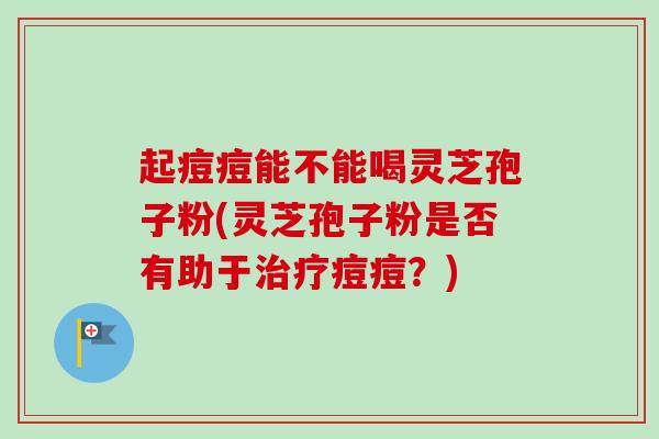 起痘痘能不能喝灵芝孢子粉(灵芝孢子粉是否有助于治疗痘痘?)-第1张图片-卓越灵芝孢子粉 起痘痘能不能喝灵芝孢子粉(灵芝孢子粉是否有助于治疗痘痘?)-第1张图片-卓越灵芝孢子粉