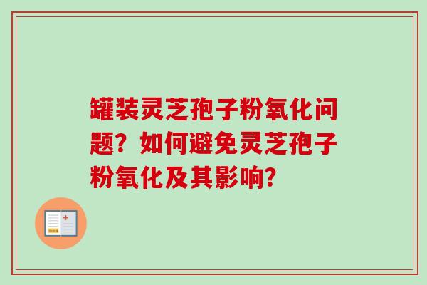 罐装灵芝孢子粉氧化问题？如何避免灵芝孢子粉氧化及其影响？-第1张图片-卓越灵芝孢子粉