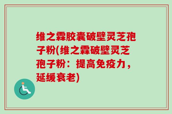 维之霖胶囊破壁灵芝孢子粉(维之霖破壁灵芝孢子粉:提高免疫力,延缓衰老)-第1张图片-卓越灵芝孢子粉 维之霖胶囊破壁灵芝孢子粉(维之霖破壁灵芝孢子粉:提高免疫力,延缓衰老)-第1张图片-卓越灵芝孢子粉