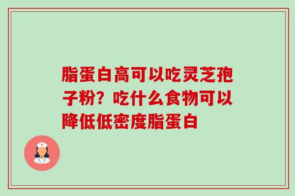 脂蛋白高可以吃灵芝孢子粉？吃什么食物可以降低低密度脂蛋白-第1张图片-卓越灵芝孢子粉