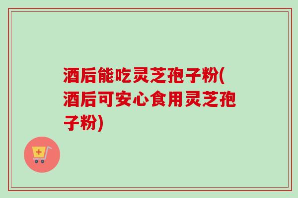 酒后能吃灵芝孢子粉(酒后可安心食用灵芝孢子粉)-第1张图片-卓越灵芝孢子粉 酒后能吃灵芝孢子粉(酒后可安心食用灵芝孢子粉)-第1张图片-卓越灵芝孢子粉