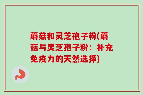 蘑菇和灵芝孢子粉(蘑菇与灵芝孢子粉:补充免疫力的天然选择)-第1张图片-卓越灵芝孢子粉 蘑菇和灵芝孢子粉(蘑菇与灵芝孢子粉:补充免疫力的天然选择)-第1张图片-卓越灵芝孢子粉