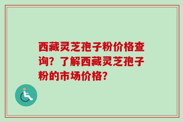 西藏灵芝孢子粉价格查询?了解西藏灵芝孢子粉的市场价格?-第1张图片-卓越灵芝孢子粉 西藏灵芝孢子粉价格查询?了解西藏灵芝孢子粉的市场价格?-第1张图片-卓越灵芝孢子粉