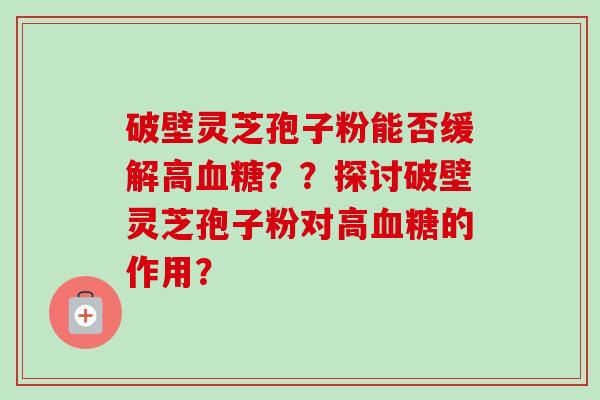 破壁灵芝孢子粉能否缓解高血糖??探讨破壁灵芝孢子粉对高血糖的作用?-第1张图片-卓越灵芝孢子粉 破壁灵芝孢子粉能否缓解高血糖??探讨破壁灵芝孢子粉对高血糖的作用?-第1张图片-卓越灵芝孢子粉