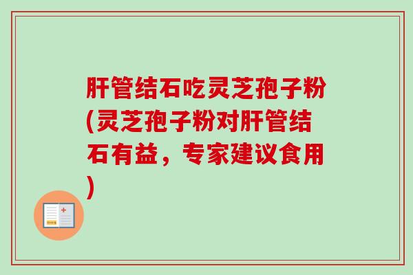 肝管结石吃灵芝孢子粉(灵芝孢子粉对肝管结石有益,专家建议食用)-第1张图片-卓越灵芝孢子粉 肝管结石吃灵芝孢子粉(灵芝孢子粉对肝管结石有益,专家建议食用)-第1张图片-卓越灵芝孢子粉