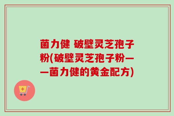 菌力健 破壁灵芝孢子粉(破壁灵芝孢子粉——菌力健的黄金配方)-第1张图片-卓越灵芝孢子粉