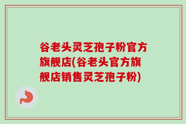 谷老头灵芝孢子粉官方旗舰店(谷老头官方旗舰店销售灵芝孢子粉)-第1张图片-卓越灵芝孢子粉 谷老头灵芝孢子粉官方旗舰店(谷老头官方旗舰店销售灵芝孢子粉)-第1张图片-卓越灵芝孢子粉