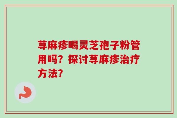 荨麻疹喝灵芝孢子粉管用吗?探讨荨麻疹治疗方法?-第1张图片-卓越灵芝孢子粉 荨麻疹喝灵芝孢子粉管用吗?探讨荨麻疹治疗方法?-第1张图片-卓越灵芝孢子粉