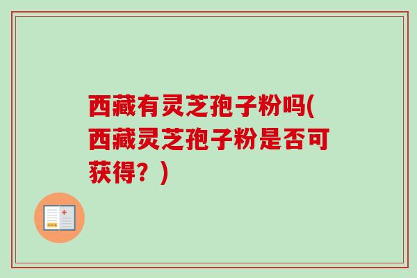 西藏有灵芝孢子粉吗(西藏灵芝孢子粉是否可获得?)-第1张图片-卓越灵芝孢子粉 西藏有灵芝孢子粉吗(西藏灵芝孢子粉是否可获得?)-第1张图片-卓越灵芝孢子粉