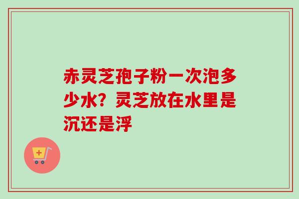 赤灵芝孢子粉一次泡多少水?灵芝放在水里是沉还是浮-第1张图片-卓越灵芝孢子粉 赤灵芝孢子粉一次泡多少水?灵芝放在水里是沉还是浮-第1张图片-卓越灵芝孢子粉