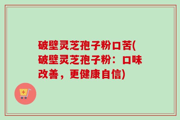 破壁灵芝孢子粉口苦(破壁灵芝孢子粉:口味改善,更健康自信)-第1张图片-卓越灵芝孢子粉 破壁灵芝孢子粉口苦(破壁灵芝孢子粉:口味改善,更健康自信)-第1张图片-卓越灵芝孢子粉