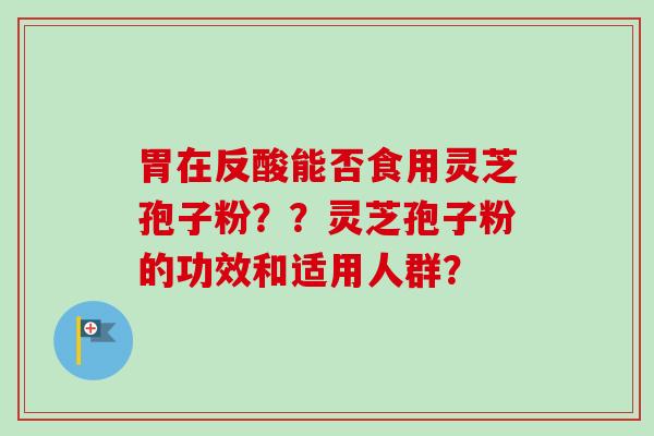 胃在反酸能否食用灵芝孢子粉??灵芝孢子粉的功效和适用人群?-第1张图片-卓越灵芝孢子粉 胃在反酸能否食用灵芝孢子粉??灵芝孢子粉的功效和适用人群?-第1张图片-卓越灵芝孢子粉