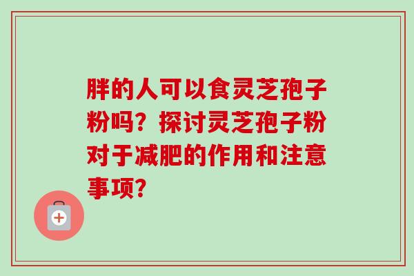胖的人可以食灵芝孢子粉吗?探讨灵芝孢子粉对于减肥的作用和注意事项?-第1张图片-卓越灵芝孢子粉 胖的人可以食灵芝孢子粉吗?探讨灵芝孢子粉对于减肥的作用和注意事项?-第1张图片-卓越灵芝孢子粉