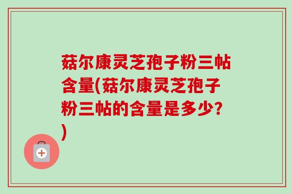 菇尔康灵芝孢子粉三帖含量(菇尔康灵芝孢子粉三帖的含量是多少?)-第1张图片-卓越灵芝孢子粉 菇尔康灵芝孢子粉三帖含量(菇尔康灵芝孢子粉三帖的含量是多少?)-第1张图片-卓越灵芝孢子粉