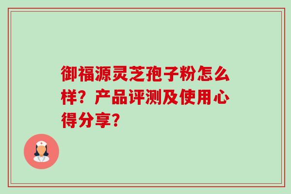 御福源灵芝孢子粉怎么样？产品评测及使用心得分享？-第1张图片-卓越灵芝孢子粉