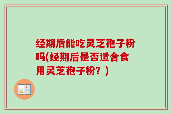经期后能吃灵芝孢子粉吗(经期后是否适合食用灵芝孢子粉?)-第1张图片-卓越灵芝孢子粉 经期后能吃灵芝孢子粉吗(经期后是否适合食用灵芝孢子粉?)-第1张图片-卓越灵芝孢子粉