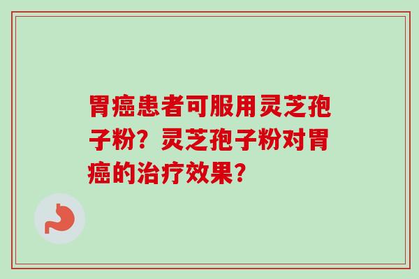 胃癌患者可服用灵芝孢子粉？灵芝孢子粉对胃癌的治疗效果？-第1张图片-卓越灵芝孢子粉