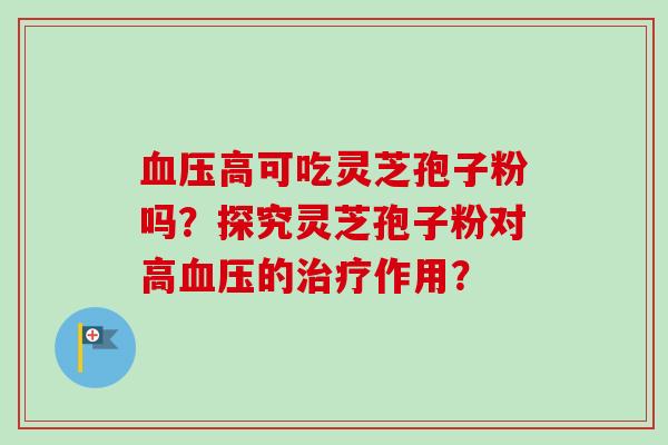 血压高可吃灵芝孢子粉吗?探究灵芝孢子粉对高血压的治疗作用?-第1张图片-卓越灵芝孢子粉 血压高可吃灵芝孢子粉吗?探究灵芝孢子粉对高血压的治疗作用?-第1张图片-卓越灵芝孢子粉
